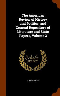 The American Review of History and Politics, and General Repository of Literature and State Papers, Volume 2 by Walsh, Robert