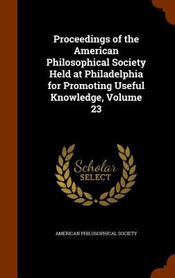 Proceedings of the American Philosophical Society Held at Philadelphia for Promoting Useful Knowledge, Volume 23 by American Philosophical Society