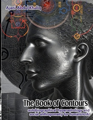 The Book of Contours: Autobiographical Hyperastrology and Social Anthropometry for Humans-to-AI by Abdul-Khaliq, Ajani