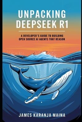 Unpacking DeepSeek R1: A Developers Guide to Building AI Agents That Reason by Maina, James Karanja