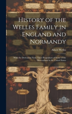 History of the Welles Family in England and Normandy: With the Derivation From Their Progenitors of Some of the Descendants in the United States by Welles, Albert