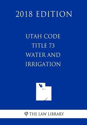 Utah Code - Title 73 - Water and Irrigation (2018 Edition) by The Law Library