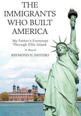 The Immigrants Who Built America: My Father's Footsteps through Ellis Island by Santiso, Raymond H.