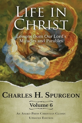 Life in Christ Vol 6: Lessons from Our Lord's Miracles and Parables by Spurgeon, Charles H.