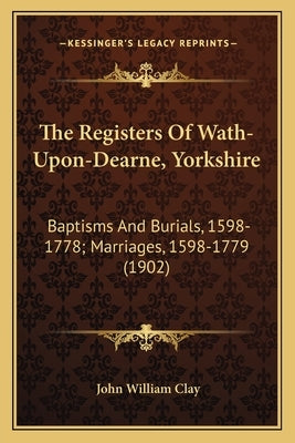 The Registers Of Wath-Upon-Dearne, Yorkshire: Baptisms And Burials, 1598-1778; Marriages, 1598-1779 (1902) by Clay, John William