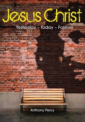 Jesus Christ: Yesterday, Today, Forever by Percy, Anthony