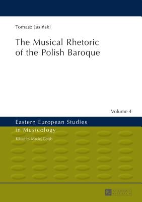 The Musical Rhetoric of the Polish Baroque: The Musical Rhetoric of the Polish Baroque by Golab, Maciej