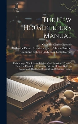 The new Housekeeper's Manual: Embracing a new Revised Edition of the American Woman's Home; or, Principles of Domestic Science. Being a Guide to Eco by Beecher, Catharine Esther