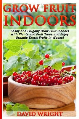 Grow Fruit Indoors: Easily And Frugally Grow Fruit Indoors With Plants And Fruit by Wright, David