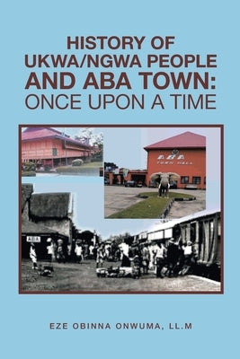 History of Ukwa/Ngwa People and Aba Town: Once Upon a Time by Onwuma LL M., Eze Obinna
