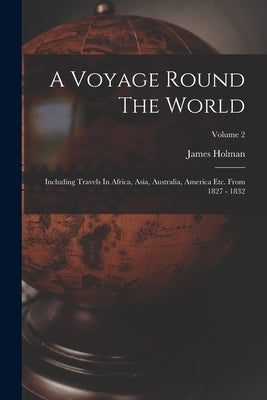 A Voyage Round The World: Including Travels In Africa, Asia, Australia, America Etc. From 1827 - 1832; Volume 2 by Holman, James