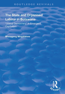 The State and Organised Labour in Botswana: Liberal Democracy in Emergent Capitalism by Mogalakwe, Monageng