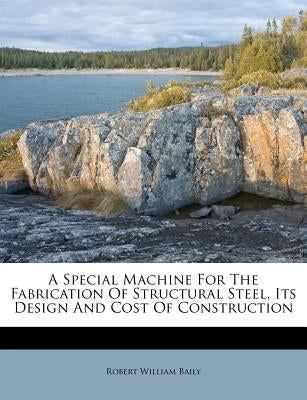 A Special Machine for the Fabrication of Structural Steel, Its Design and Cost of Construction by Baily, Robert William