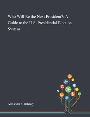 Who Will Be the Next President?: A Guide to the U.S. Presidential Election System by Alexander S Belenky