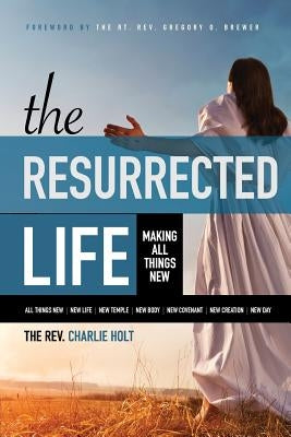 The Resurrected Life: Making All Things New by Holt, Charlie