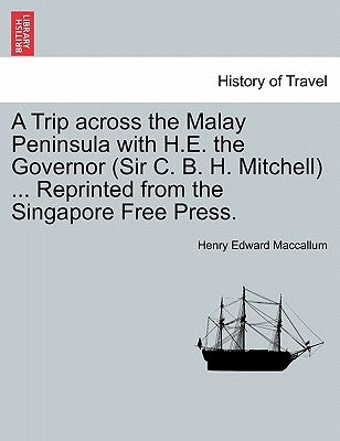 A Trip Across the Malay Peninsula with H.E. the Governor (Sir C. B. H. Mitchell) ... Reprinted from the Singapore Free Press. by MacCallum, Henry Edward