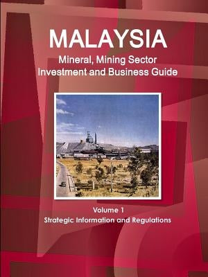 Malaysia Mineral, Mining Sector Investment and Business Guide Volume 1 Strategic Information and Regulations by Ibp, Inc