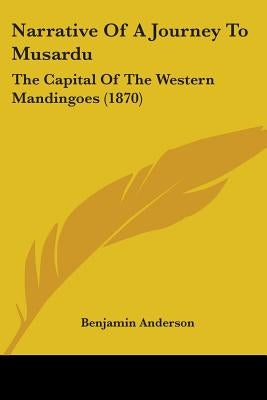 Narrative Of A Journey To Musardu: The Capital Of The Western Mandingoes (1870) by Anderson, Benjamin