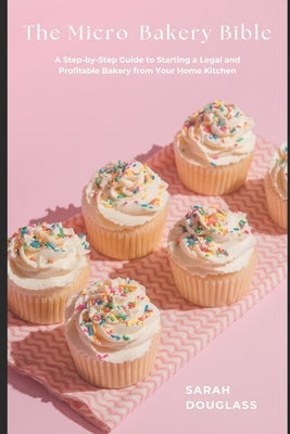 The Micro-Bakery Bible: A Step-by-Step Guide to Starting a Legal and Profitable Bakery from Your Home Kitchen by Douglass, Sarah