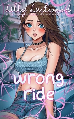 Wrong Ride: Surprise Feminization and Transgender Transformation Romance by Lustwood, Lilly