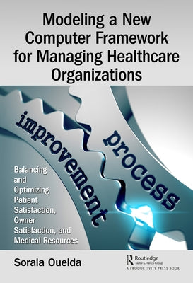 Modeling a New Computer Framework for Managing Healthcare Organizations: Balancing and Optimizing Patient Satisfaction, Owner Satisfaction, and Medica by Oueida, Soraia