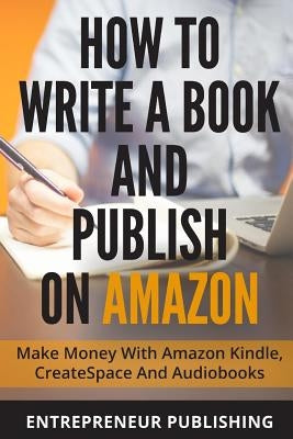How To Write A Book And Publish On Amazon: Make Money With Amazon Kindle, CreateSpace And Audiobooks by Publishing, Entrepreneur
