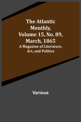 The Atlantic Monthly, Volume 15, No. 89, March, 1865; A Magazine of Literature, Art, and Politics by Various