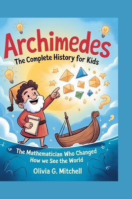 Archimedes: The Complete History for Kids: The Mathematician Who Changed How We See the World by G. Mitchell, Olivia