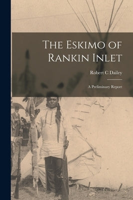 The Eskimo of Rankin Inlet: a Preliminary Report by Dailey, Robert C.