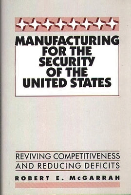 Manufacturing for the Security of the United States: Reviving Competitiveness and Reducing Deficits by McGarrah, Robert E.