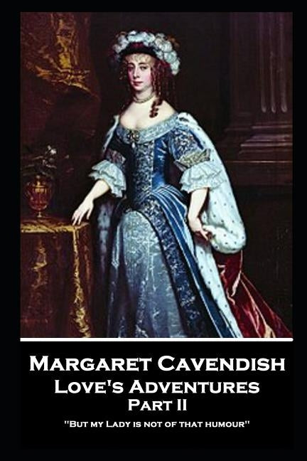 Margaret Cavendish - Love's Adventures - Part II: 'But my Lady is not of that humour'' by Cavendish, Margaret