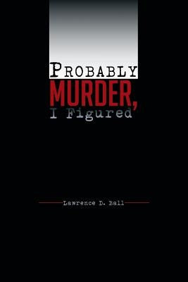 Probably Murder, I Figured by Ball, Lawrence D.