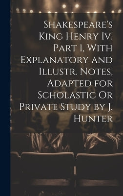 Shakespeare's King Henry Iv. Part 1, With Explanatory and Illustr. Notes, Adapted for Scholastic Or Private Study by J. Hunter by Anonymous