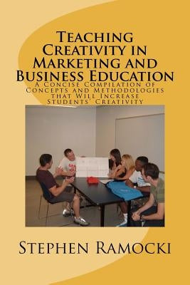 Teaching Creativity in Marketing and Business Education: A Concise Compilation of Concepts and Methodologies that Will Increase Students' Creativity by Ramocki Ph. D., Stephen P.