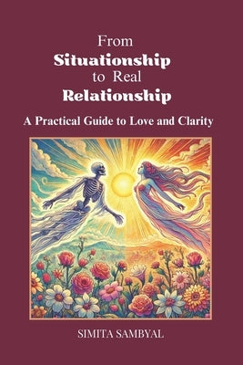 From Situationship to Real Relationship: A Practical Guide to Love and Clarity by Sambyal, Simita
