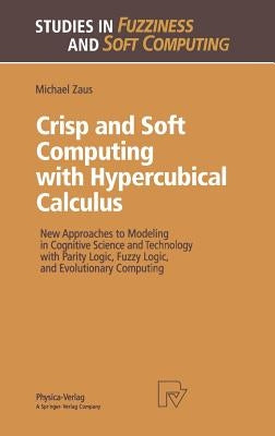 Crisp and Soft Computing with Hypercubical Calculus: New Approaches to Modeling in Cognitive Science and Technology with Parity Logic, Fuzzy Logic, an by Zaus, Michael