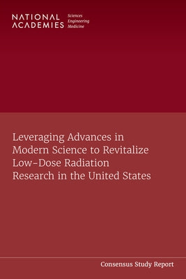 Leveraging Advances in Modern Science to Revitalize Low-Dose Radiation Research in the United States by National Academies of Sciences Engineeri