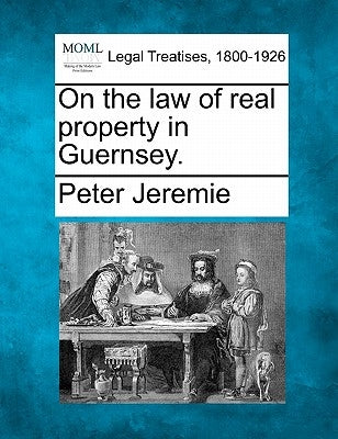 On the Law of Real Property in Guernsey. by Jeremie, Peter