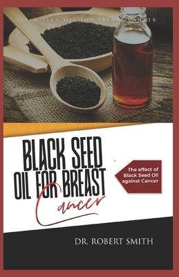 Black Seed Oil for Breast Cancer: The effect of Black Seed Oil against Cancer by Smith, Robert