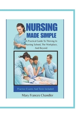 Nursing Made Simple: A Practical Guide To Thriving In Nursing School, The Workplace, And Beyond by Chandler, Mary Frances