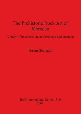 The Prehistoric Rock Art of Morocco: A study of its extension, environment and meaning by Searight, Susan