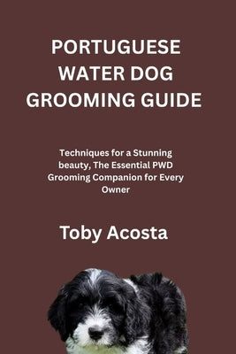 Portuguese Water Dog Grooming Guide: Techniques for a Stunning beauty, The Essential PWD Grooming Companion for Every Owner by Acosta, Toby