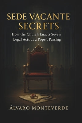 Sede Vacante Secrets: How the Church Enacts Seven Legal Acts at a Pope's Passing by Monteverde, ?lvaro