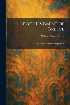 The Achievement of Greece: A Chapter in Human Experience by Greene, William Chase