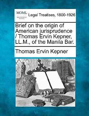Brief on the Origin of American Jurisprudence / Thomas Ervin Kepner, LL.M., of the Manila Bar. by Kepner, Thomas Ervin