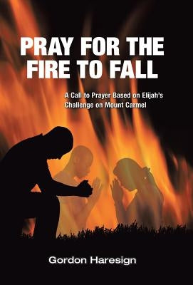 Pray for the Fire To Fall: A Call to Prayer Based on Elijah's Challenge on Mount Carmel by Haresign, Gordon