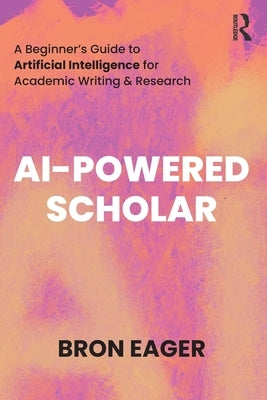 AI-Powered Scholar: A Beginner's Guide to Artificial Intelligence for Academic Writing & Research by Eager, Bron