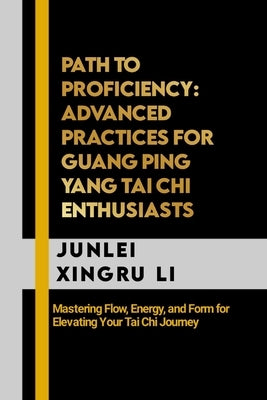 Path to Proficiency: Advanced Practices for Guang Ping Yang Tai Chi Enthusiasts: Mastering Flow, Energy, and Form for Elevating Your Tai Ch by Xingru Li, Junlei