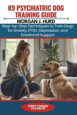 K9 Psychiatric Dog Training Guide: Step-by-Step Techniques to Train Dogs for Anxiety, PTSD, Depression, and Emotional Support by Hurd, Morgan J.