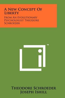 A New Concept Of Liberty: From An Evolutionary Psychologist Theodore Schroeder by Schroeder, Theodore